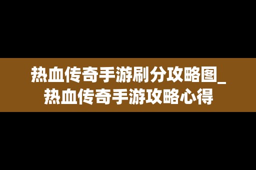 热血传奇手游刷分攻略图_热血传奇手游攻略心得