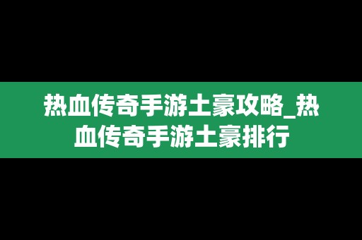 热血传奇手游土豪攻略_热血传奇手游土豪排行