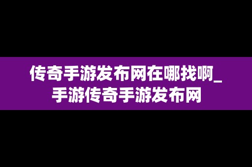 传奇手游发布网在哪找啊_手游传奇手游发布网