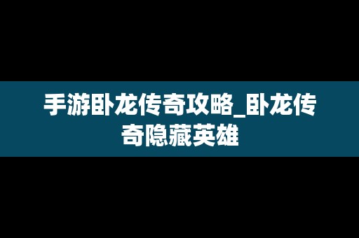 手游卧龙传奇攻略_卧龙传奇隐藏英雄