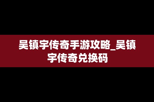 吴镇宇传奇手游攻略_吴镇宇传奇兑换码