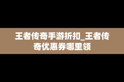 王者传奇手游折扣_王者传奇优惠券哪里领