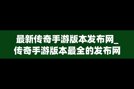 最新传奇手游版本发布网_传奇手游版本最全的发布网站