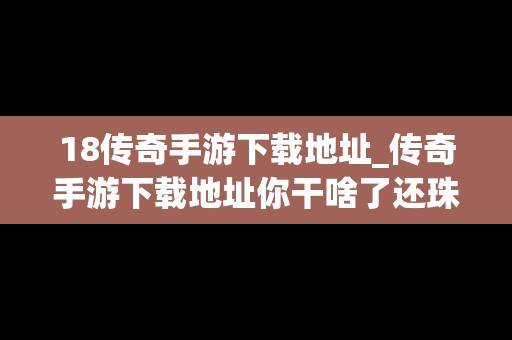 18传奇手游下载地址_传奇手游下载地址你干啥了还珠格格第一部