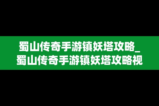 蜀山传奇手游镇妖塔攻略_蜀山传奇手游镇妖塔攻略视频