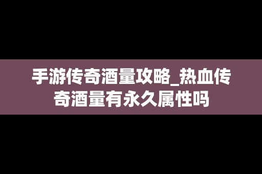 手游传奇酒量攻略_热血传奇酒量有永久属性吗