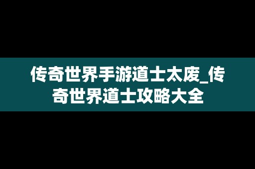 传奇世界手游道士太废_传奇世界道士攻略大全