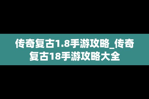 传奇复古1.8手游攻略_传奇复古18手游攻略大全