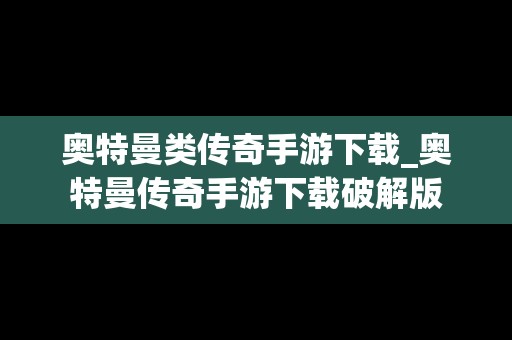 奥特曼类传奇手游下载_奥特曼传奇手游下载破解版