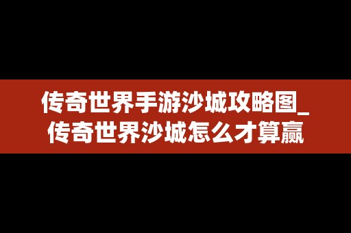 传奇世界手游沙城攻略图_传奇世界沙城怎么才算赢