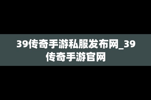 39传奇手游私服发布网_39传奇手游官网