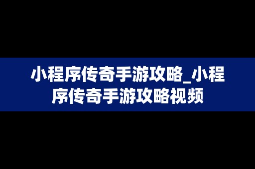 小程序传奇手游攻略_小程序传奇手游攻略视频