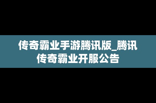 传奇霸业手游腾讯版_腾讯传奇霸业开服公告