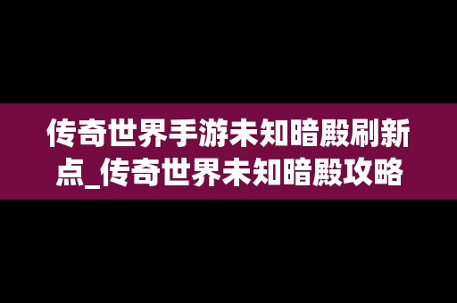 传奇世界手游未知暗殿刷新点_传奇世界未知暗殿攻略