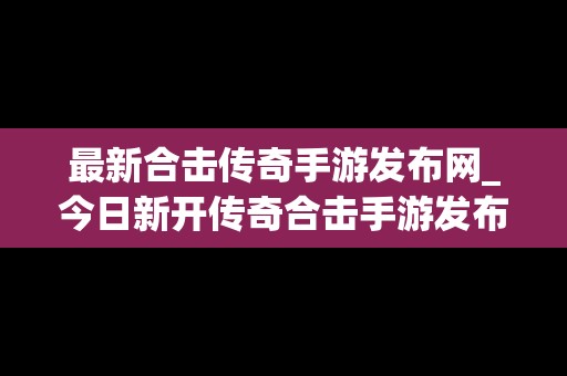 最新合击传奇手游发布网_今日新开传奇合击手游发布网