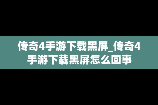 传奇4手游下载黑屏_传奇4手游下载黑屏怎么回事