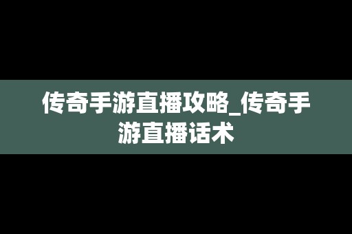 传奇手游直播攻略_传奇手游直播话术