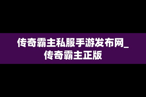 传奇霸主私服手游发布网_传奇霸主正版