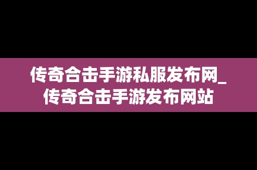 传奇合击手游私服发布网_传奇合击手游发布网站