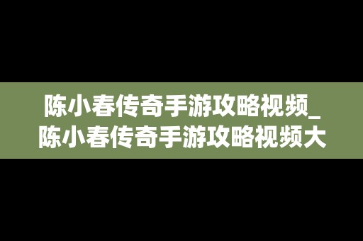 陈小春传奇手游攻略视频_陈小春传奇手游攻略视频大全