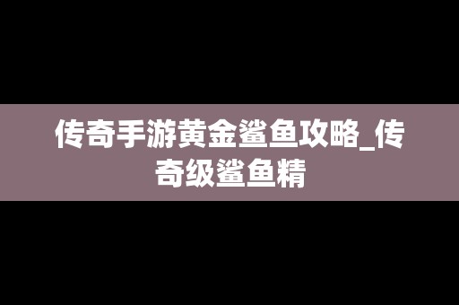 传奇手游黄金鲨鱼攻略_传奇级鲨鱼精