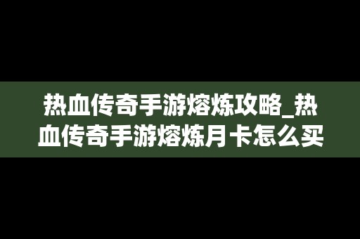 热血传奇手游熔炼攻略_热血传奇手游熔炼月卡怎么买