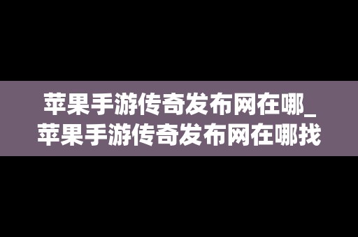 苹果手游传奇发布网在哪_苹果手游传奇发布网在哪找