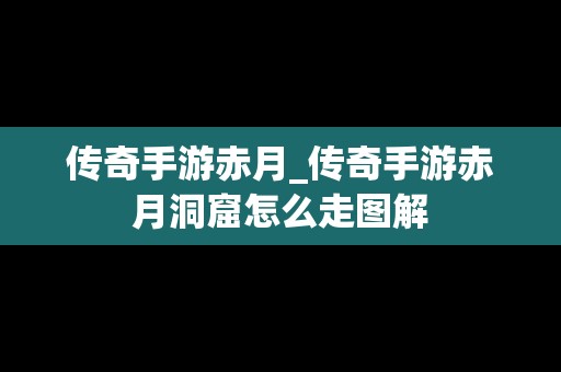 传奇手游赤月_传奇手游赤月洞窟怎么走图解