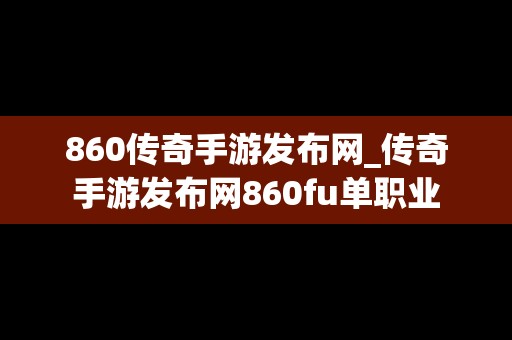 860传奇手游发布网_传奇手游发布网860fu单职业