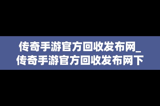 传奇手游官方回收发布网_传奇手游官方回收发布网下载