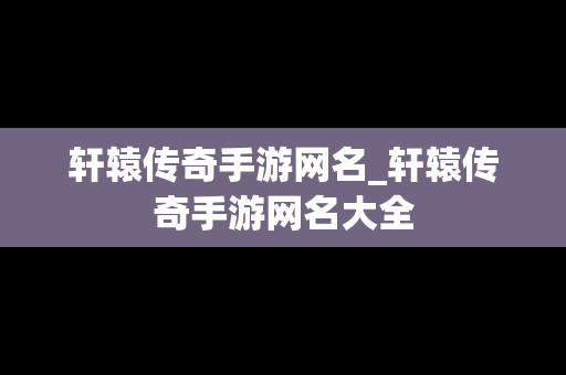 轩辕传奇手游网名_轩辕传奇手游网名大全