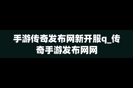 手游传奇发布网新开服q_传奇手游发布网网