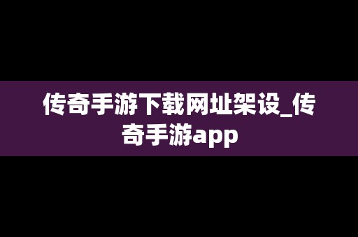 传奇手游下载网址架设_传奇手游app