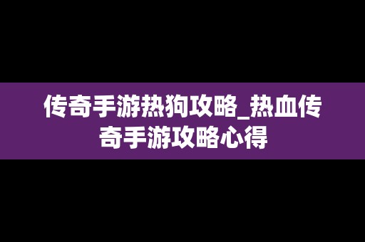 传奇手游热狗攻略_热血传奇手游攻略心得