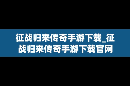 征战归来传奇手游下载_征战归来传奇手游下载官网