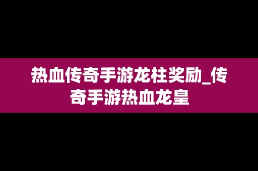 热血传奇手游龙柱奖励_传奇手游热血龙皇