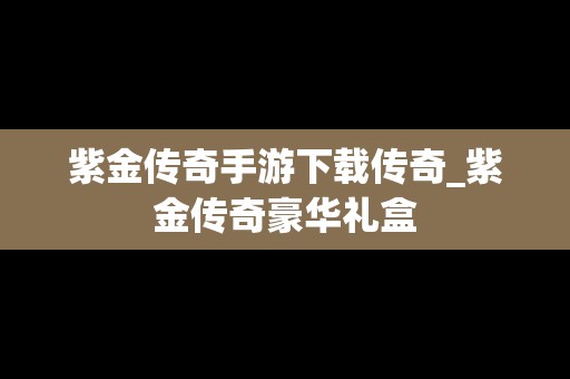 紫金传奇手游下载传奇_紫金传奇豪华礼盒