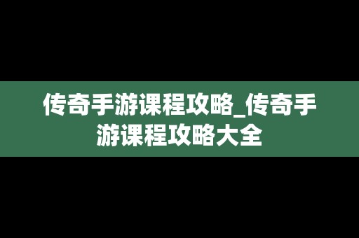 传奇手游课程攻略_传奇手游课程攻略大全