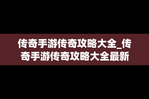 传奇手游传奇攻略大全_传奇手游传奇攻略大全最新