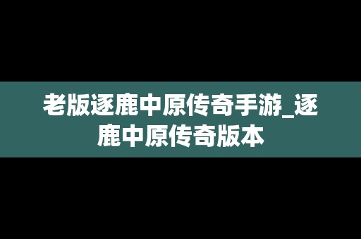 老版逐鹿中原传奇手游_逐鹿中原传奇版本