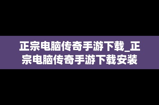 正宗电脑传奇手游下载_正宗电脑传奇手游下载安装