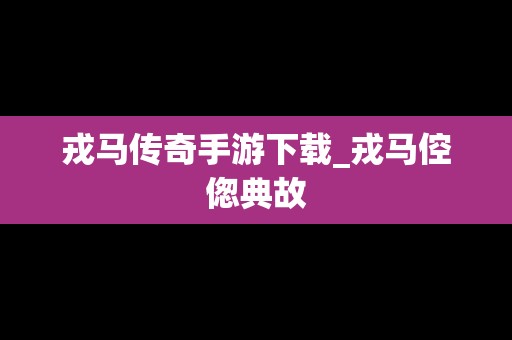 戎马传奇手游下载_戎马倥偬典故