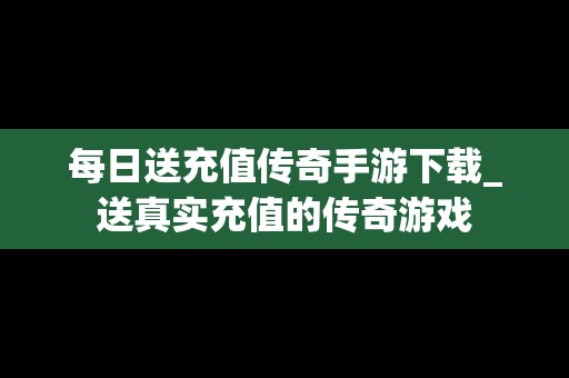 每日送充值传奇手游下载_送真实充值的传奇游戏