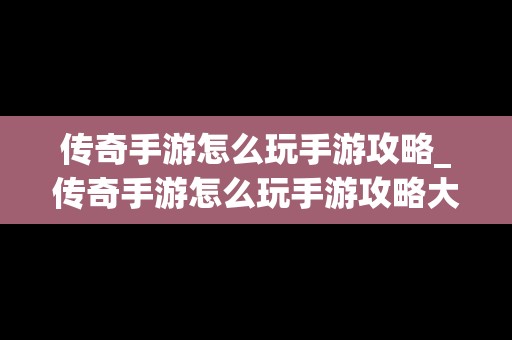 传奇手游怎么玩手游攻略_传奇手游怎么玩手游攻略大全