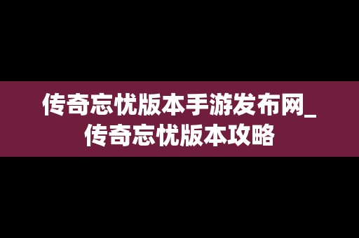 传奇忘忧版本手游发布网_传奇忘忧版本攻略