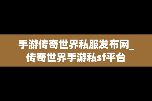 手游传奇世界私服发布网_传奇世界手游私sf平台