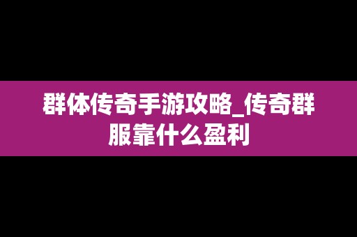 群体传奇手游攻略_传奇群服靠什么盈利