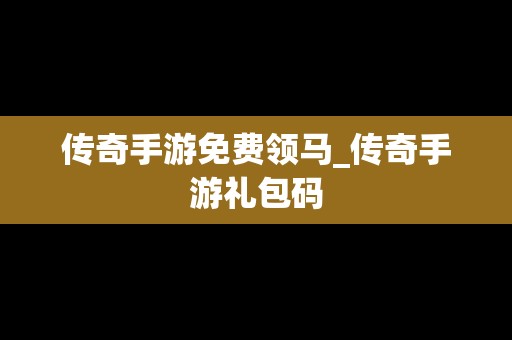 传奇手游免费领马_传奇手游礼包码