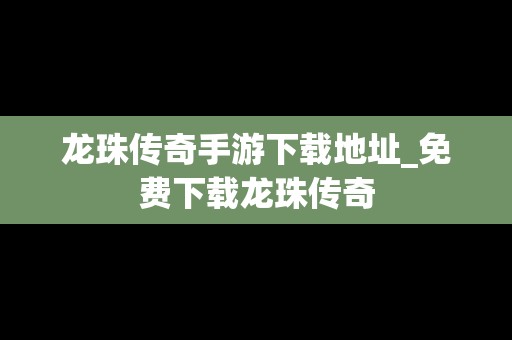 龙珠传奇手游下载地址_免费下载龙珠传奇