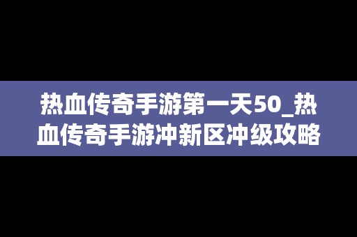 热血传奇手游第一天50_热血传奇手游冲新区冲级攻略